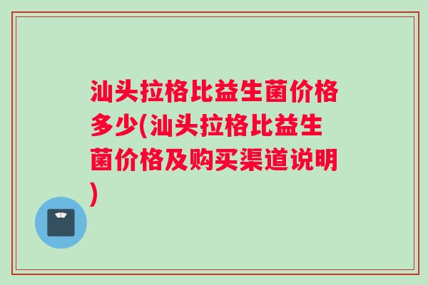汕头拉格比益生菌价格多少(汕头拉格比益生菌价格及购买渠道说明)