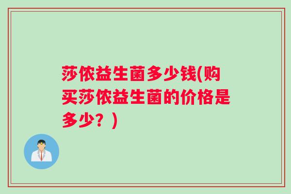 莎侬益生菌多少钱(购买莎侬益生菌的价格是多少？)