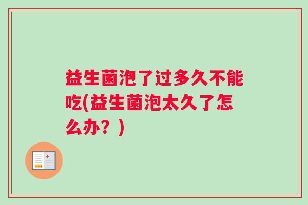 益生菌泡了过多久不能吃(益生菌泡太久了怎么办?) 益生菌泡了过多久不能吃(益生菌泡太久了怎么办?)