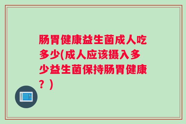 肠胃健康益生菌成人吃多少(成人应该摄入多少益生菌保持肠胃健康？)