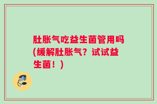 肚胀气吃益生菌管用吗(缓解肚胀气？试试益生菌！)