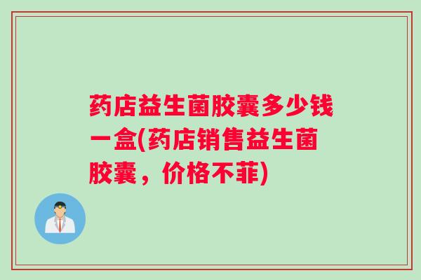 药店益生菌胶囊多少钱一盒(药店销售益生菌胶囊，价格不菲)