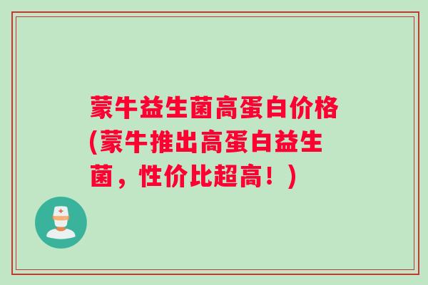 蒙牛益生菌高蛋白价格(蒙牛推出高蛋白益生菌，性价比超高！)