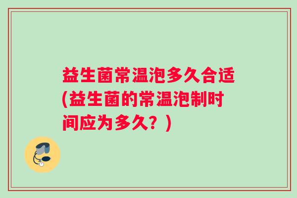 益生菌常温泡多久合适(益生菌的常温泡制时间应为多久？)