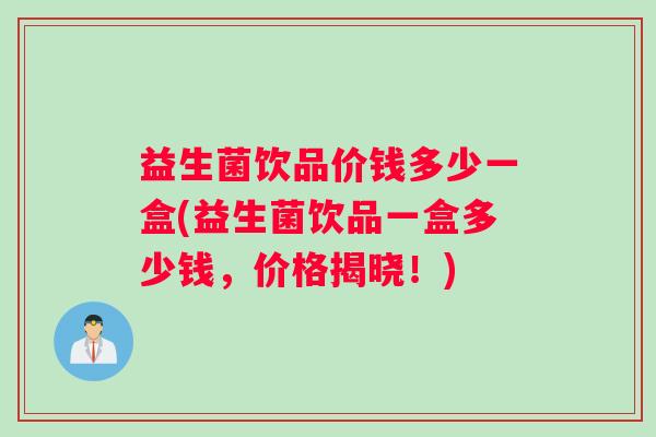 益生菌饮品价钱多少一盒(益生菌饮品一盒多少钱，价格揭晓！)