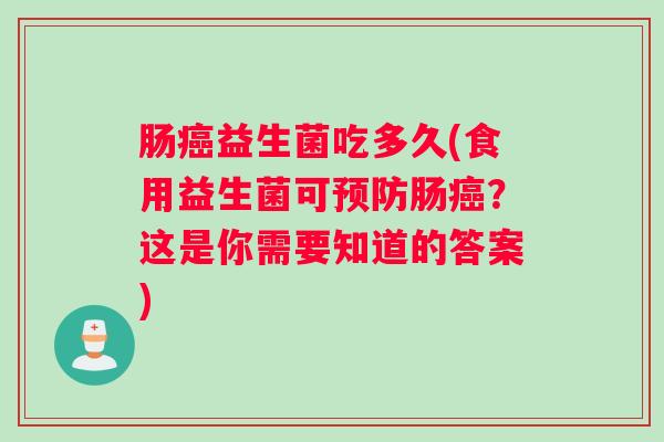 肠癌益生菌吃多久(食用益生菌可预防肠癌？这是你需要知道的答案)