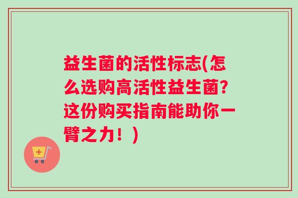 益生菌的活性标志(怎么选购高活性益生菌？这份购买指南能助你一臂之力！)