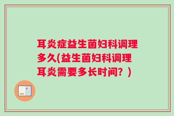 耳炎症益生菌妇科调理多久(益生菌妇科调理耳炎需要多长时间？)