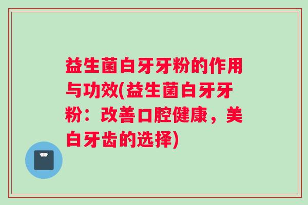 益生菌白牙牙粉的作用与功效(益生菌白牙牙粉：改善口腔健康，美白牙齿的选择)