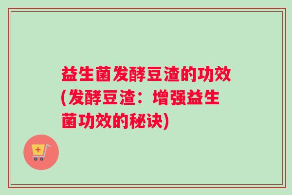 益生菌发酵豆渣的功效(发酵豆渣:增强益生菌功效的秘诀) 益生菌发酵豆渣的功效(发酵豆渣:增强益生菌功效的秘诀)