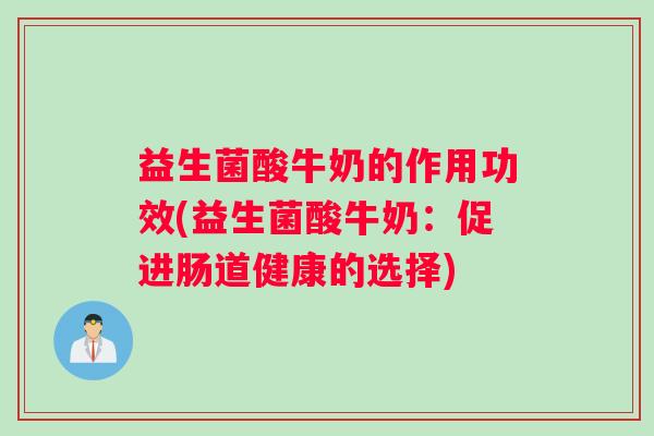 益生菌酸牛奶的作用功效(益生菌酸牛奶：促进肠道健康的选择)