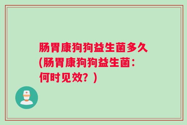 肠胃康狗狗益生菌多久(肠胃康狗狗益生菌：何时见效？)