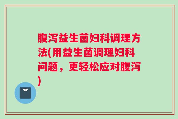 腹泻益生菌妇科调理方法(用益生菌调理妇科问题，更轻松应对腹泻)