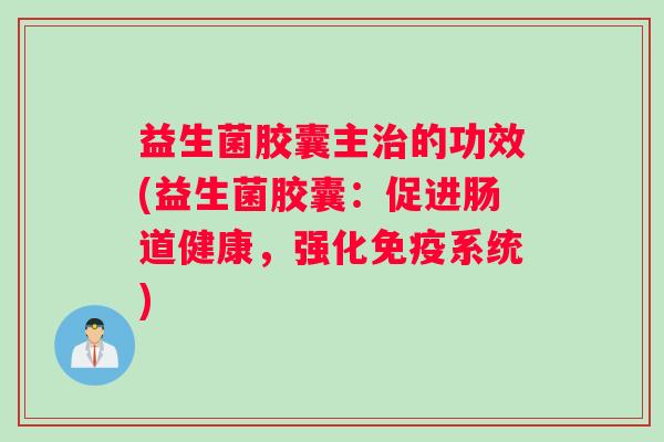 益生菌胶囊主治的功效(益生菌胶囊：促进肠道健康，强化免疫系统)