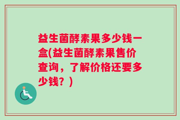 益生菌酵素果多少钱一盒(益生菌酵素果售价查询，了解价格还要多少钱？)