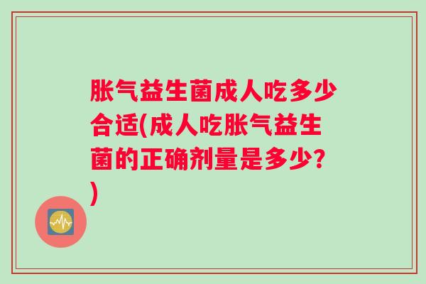 胀气益生菌成人吃多少合适(成人吃胀气益生菌的正确剂量是多少？)