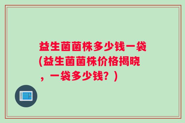 益生菌菌株多少钱一袋(益生菌菌株价格揭晓,一袋多少钱?) 益生菌菌株多少钱一袋(益生菌菌株价格揭晓,一袋多少钱?)