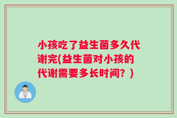 小孩吃了益生菌多久代谢完(益生菌对小孩的代谢需要多长时间？)