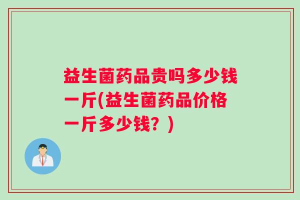 益生菌药品贵吗多少钱一斤(益生菌药品价格一斤多少钱？)