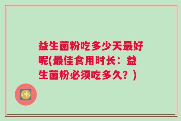 益生菌粉吃多少天好呢(佳食用时长：益生菌粉必须吃多久？)