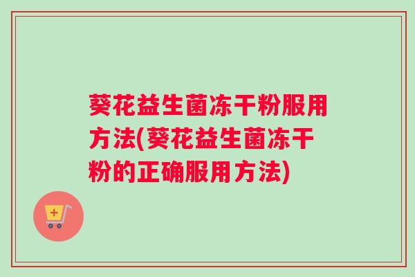 葵花益生菌冻干粉服用方法(葵花益生菌冻干粉的正确服用方法) 葵花益生菌冻干粉服用方法(葵花益生菌冻干粉的正确服用方法)