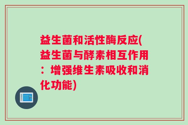 益生菌和活性酶反应(益生菌与酵素相互作用：增强维生素吸收和消化功能)