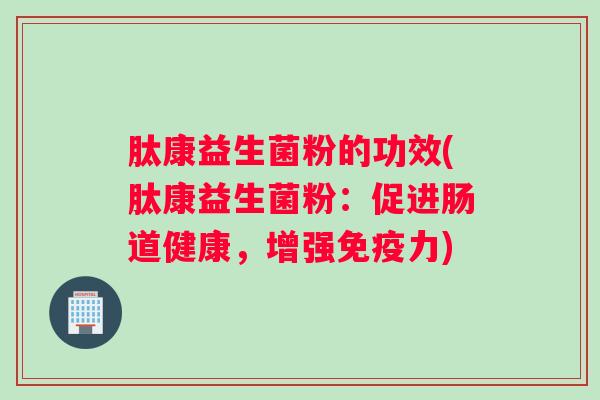 肽康益生菌粉的功效(肽康益生菌粉：促进肠道健康，增强免疫力)
