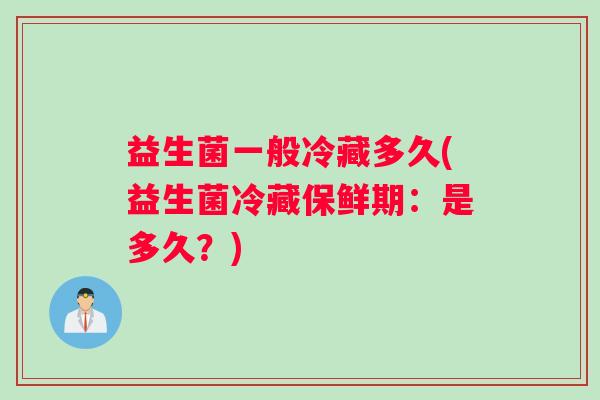 益生菌一般冷藏多久(益生菌冷藏保鲜期：是多久？)