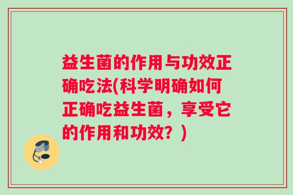 益生菌的作用与功效正确吃法(科学明确如何正确吃益生菌，享受它的作用和功效？)