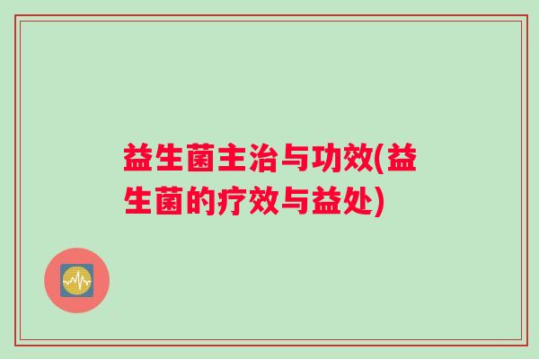 益生菌主治与功效(益生菌的疗效与益处)