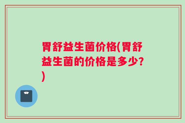 胃舒益生菌价格(胃舒益生菌的价格是多少？)