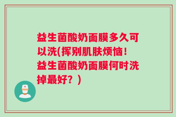 益生菌酸奶面膜多久可以洗(挥别烦恼！益生菌酸奶面膜何时洗掉好？)