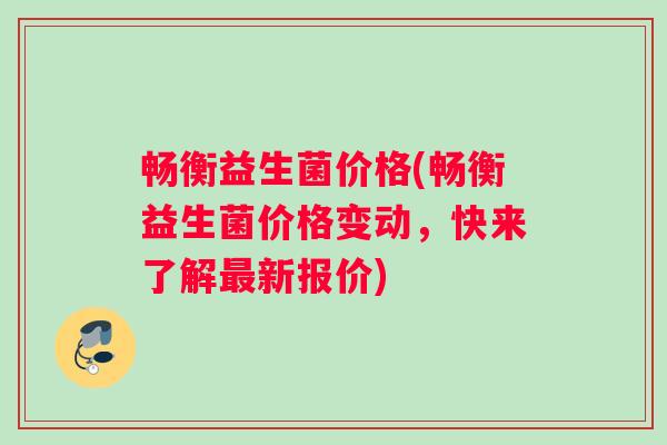 畅衡益生菌价格(畅衡益生菌价格变动，快来了解最新报价)