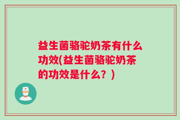 益生菌骆驼奶茶有什么功效(益生菌骆驼奶茶的功效是什么？)