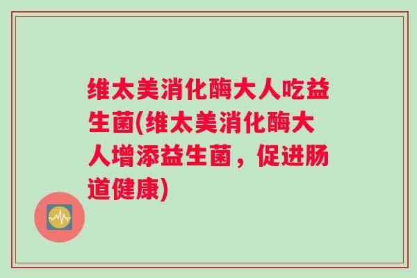维太美消化酶大人吃益生菌(维太美消化酶大人增添益生菌，促进肠道健康)