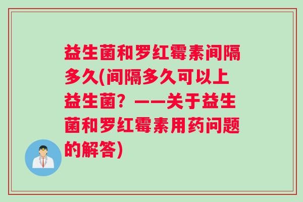 益生菌和罗红霉素间隔多久(间隔多久可以上益生菌?——关于益生菌和罗红霉素用药问题的解答) 益生菌和罗红霉素间隔多久(间隔多久可以上益生菌?——关于益生菌和罗红霉素用药问题的解答)