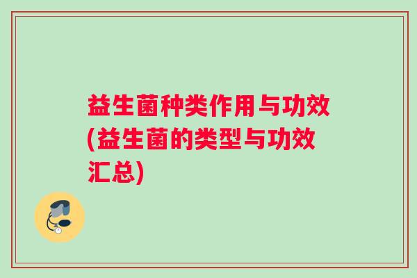 益生菌种类作用与功效(益生菌的类型与功效汇总) 益生菌种类作用与功效(益生菌的类型与功效汇总)