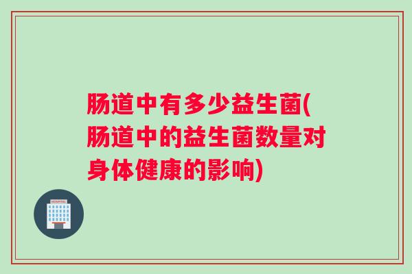 肠道中有多少益生菌(肠道中的益生菌数量对身体健康的影响) 肠道中有多少益生菌(肠道中的益生菌数量对身体健康的影响)