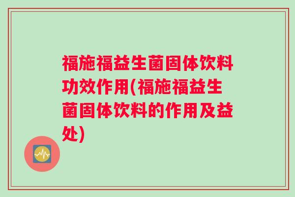 福施福益生菌固体饮料功效作用(福施福益生菌固体饮料的作用及益处)