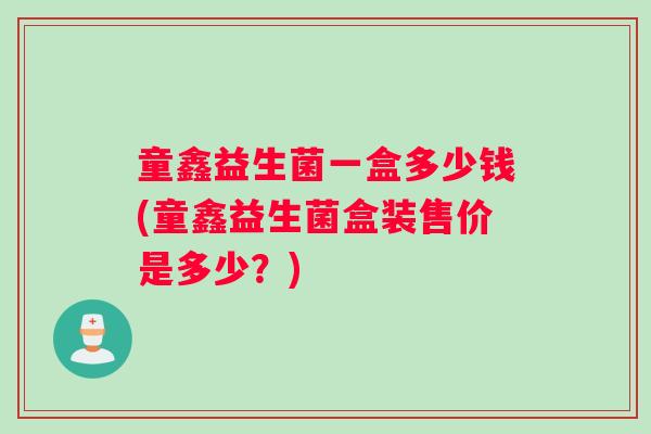 童鑫益生菌一盒多少钱(童鑫益生菌盒装售价是多少？)
