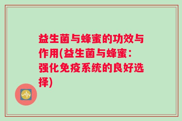 益生菌与蜂蜜的功效与作用(益生菌与蜂蜜:强化系统的良好选择) 益生菌与蜂蜜的功效与作用(益生菌与蜂蜜:强化系统的良好选择)