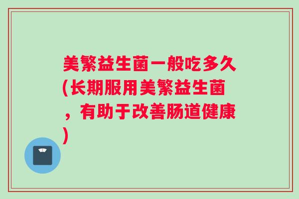美繁益生菌一般吃多久(长期服用美繁益生菌，有助于改善肠道健康)
