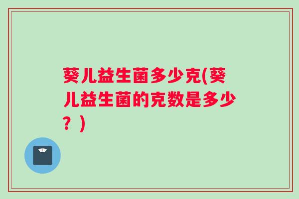 葵儿益生菌多少克(葵儿益生菌的克数是多少？)