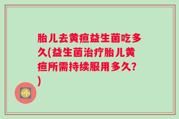 胎儿去黄疸益生菌吃多久(益生菌治疗胎儿黄疸所需持续服用多久？)