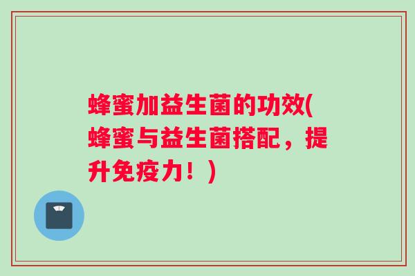 蜂蜜加益生菌的功效(蜂蜜与益生菌搭配，提升免疫力！)