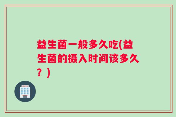 益生菌一般多久吃(益生菌的摄入时间该多久？)