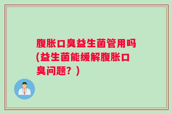 腹胀口臭益生菌管用吗(益生菌能缓解腹胀口臭问题？)