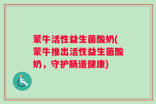 蒙牛活性益生菌酸奶(蒙牛推出活性益生菌酸奶，守护肠道健康)