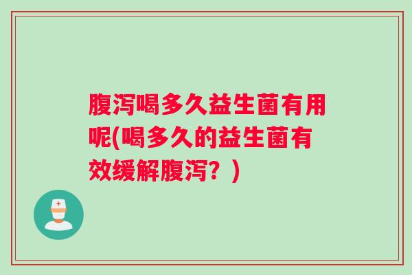 腹泻喝多久益生菌有用呢(喝多久的益生菌有效缓解腹泻？)