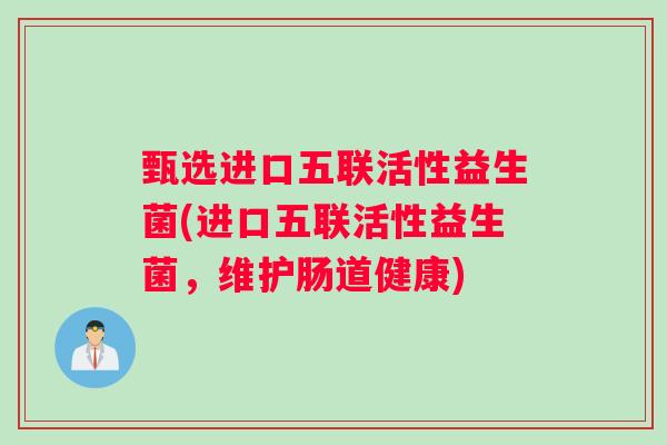 甄选进口五联活性益生菌(进口五联活性益生菌，维护肠道健康)